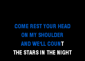 COME BEST YOUR HEAD
ON MY SHOULDER
AND WE'LL COUNT

THE STARS IN THE NIGHT l