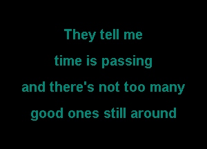 They tell me

time is passing

and there's not too many

good ones still around