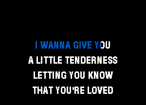 I WANNA GIVE YOU
A LITTLE TENDERHESS
LETTING YOU KNOW

THAT YOU'RE LOVED l