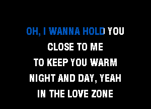 OH, I WANNA HOLD YOU
CLOSE TO ME
TO KEEP YOU WARM
NIGHT AND DAY, YEAH

IN THE LOVE ZONE l