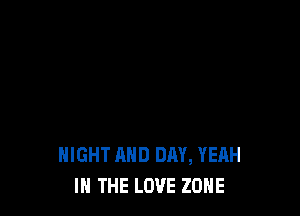 NIGHT AND DAY, YEAH
IN THE LOVE ZONE