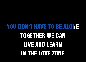 YOU DON'T HAVE TO BE ALONE
TOGETHER WE CAN
LIVE AND LEARN
IN THE LOVE ZONE