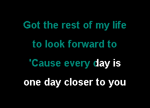 Got the rest of my life
to look forward to

'Cause every day is

one day closer to you