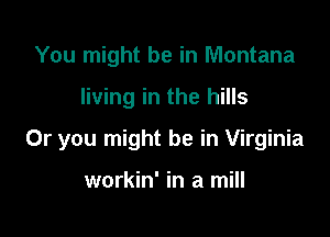 You might be in Montana

living in the hills

Or you might be in Virginia

workin' in a mill