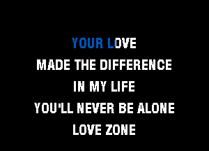 YOUBLOVE
MADE THE DIFFERENCE
IN MY LIFE
YOU'LL NEVER BE ALONE

LOVE ZONE l