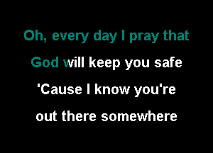 0h, every day I pray that

God will keep you safe
'Cause I know you're

out there somewhere