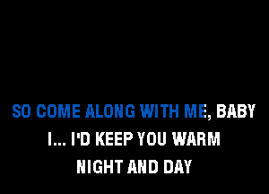 SO COME ALONG WITH ME, BABY
I... I'D KEEP YOU WARM
NIGHT AND DAY