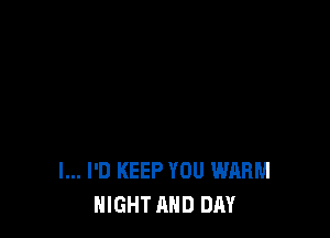 l... I'D KEEP YOU WARM
NIGHT AND DAY