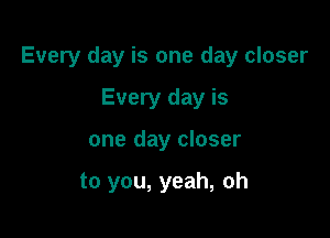 Every day is one day closer

Every day is
one day closer

to you, yeah, oh