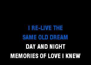 I RE-LIVE THE
SAME OLD DREAM
DAY AND NIGHT
MEMORIES OF LOVE I KNEW