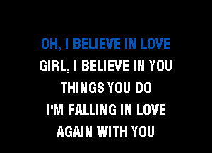 OH, I BELIEVE IN LOVE
GIRL, I BELIEVE IN YOU

THINGS YOU DO
I'M FALLING IN LOVE
RGAIH WITH YOU