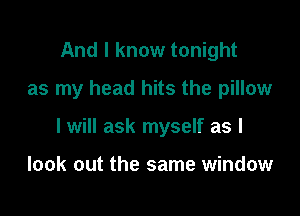 And I know tonight
as my head hits the pillow

I will ask myself as I

look out the same window