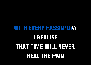 WITH EVERY PASSIN' DAY
I REALISE
THAT TIME WILL NEVER
HEAL THE PAIN