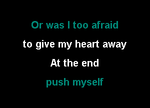 Or was I too afraid

to give my heart away

At the end
push myself