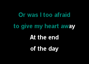 Or was I too afraid

to give my heart away

At the end
of the day