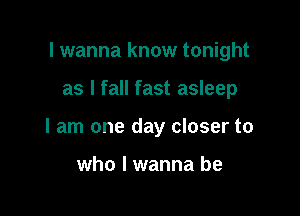 I wanna know tonight

as I fall fast asleep
I am one day closer to

who I wanna be
