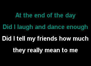 At the end of the day
Did I laugh and dance enough
Did I tell my friends how much

they really mean to me