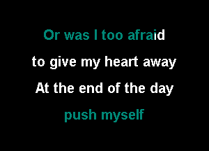 Or was I too afraid

to give my heart away

At the end of the day

push myself
