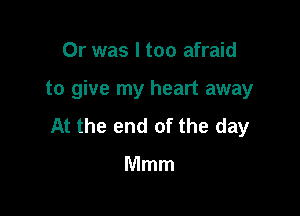 Or was I too afraid

to give my heart away

At the end of the day

Mmm