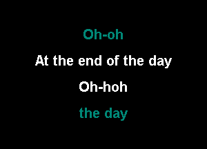 Oh-oh
At the end of the day

Oh-hoh
the day