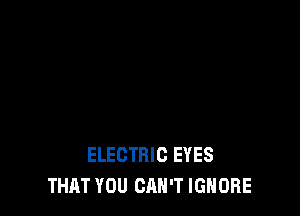 ELECTRIC EYES
THAT YOU CAN'T IGNORE