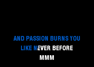 AND PASSION BURNS YOU
LIKE NEVER BEFORE
MMM