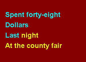 Spent forty-eight
Dollars

Last night
At the county fair