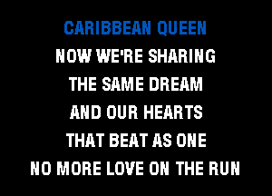 CARIBBEAN QUEEN
HOW WE'RE SHARING
THE SAME DREAM
AND OUR HEARTS
THAT BEAT AS ONE
NO MORE LOVE 0 THE RUN