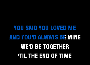 YOU SAID YOU LOVED ME
AND YOU'D ALWAYS BE MINE
WE'D BE TOGETHER
'TIL THE END OF TIME