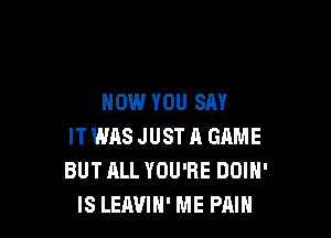 NOW YOU SAY

ITWASJUSTA GAME
BUTALL YOU'RE DOIH'
IS LEAVIH' ME PAIN