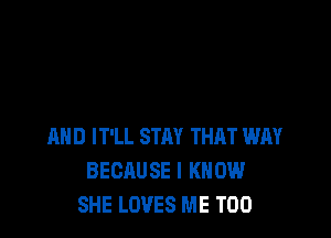 AND IT'LL STAY THAT WAY
BECAUSE I KNOW
SHE LOVES ME TOO