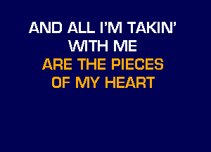 AND ALL I'M TAKIN'
WTH ME
ARE THE PIECES

OF MY HEART