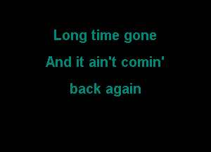 Long time gone

And it ain't comin'

back again