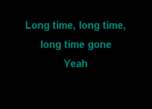 Long time, long time,

long time gone
Yeah