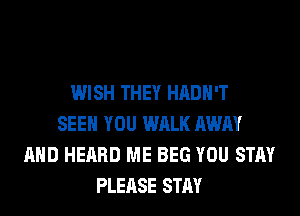 WISH THEY HADH'T
SEE YOU WALK AWAY
AND HEARD ME BEG YOU STAY
PLEASE STAY