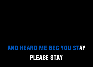 AND HEARD ME BEG YOU STAY
PLEASE STAY