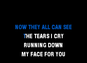 HOW THEY ALL CAN SEE

THE TEARS! CRY
RUNNING DOWN
MY FACE FOR YOU