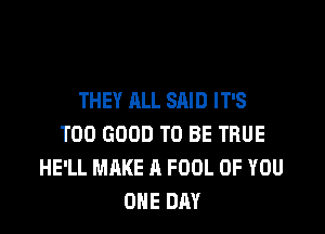 THEY ALL SAID IT'S

T00 GOOD TO BE TRUE
HE'LL MAKE A FOUL OF YOU
ONE DAY