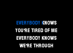 EVERYBODY KNOWS

YOU'RE TIRED OF ME
EVERYBODY KNOWS
WE'RE THROUGH