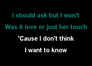 I should ask but I won't

Was it love orjust her touch

'Cause I don't think

I want to know