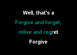 Well, that's a

Forgive and forget,

relive and regret

Forgive