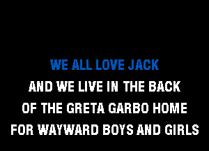 WE ALL LOVE JACK
AND WE LIVE IN THE BACK
OF THE GRETA GARBO HOME
FOR WAYWARD BOYS AND GIRLS