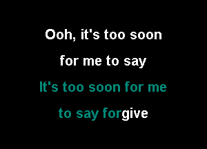 Ooh, it's too soon

for me to say

It's too soon for me

to say forgive