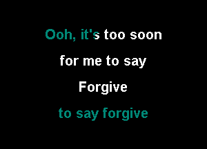 Ooh, it's too soon

for me to say

Forgive

to say forgive