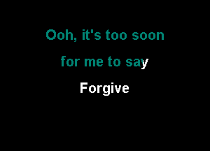 Ooh, it's too soon

for me to say

Forgive