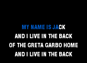 MY NAME IS JACK
AND I LIVE IN THE BACK
OF THE GRETA GARBO HOME
AND I LIVE IN THE BACK
