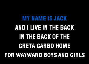 MY NAME IS JACK
AND I LIVE IN THE BACK
IN THE BACK OF THE
GRETA GARBO HOME
FOR WAYWARD BOYS AND GIRLS