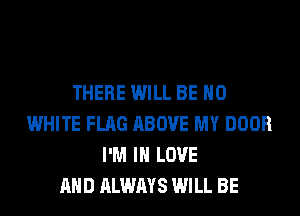 THERE WILL BE H0
WHITE FLAG ABOVE MY DOOR
I'M IN LOVE
AND ALWAYS WILL BE