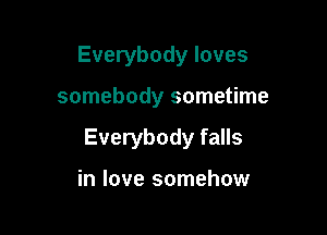 Everybody loves

somebody sometime

Everybody falls

in love somehow