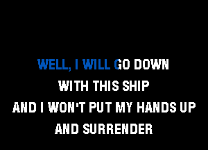 WELL, I WILL GO DOWN
WITH THIS SHIP
AND I WON'T PUT MY HANDS UP
AND SURRENDER